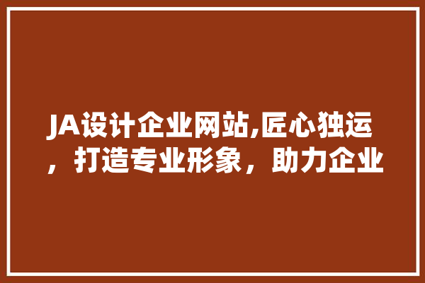 JA设计企业网站,匠心独运，打造专业形象，助力企业腾飞