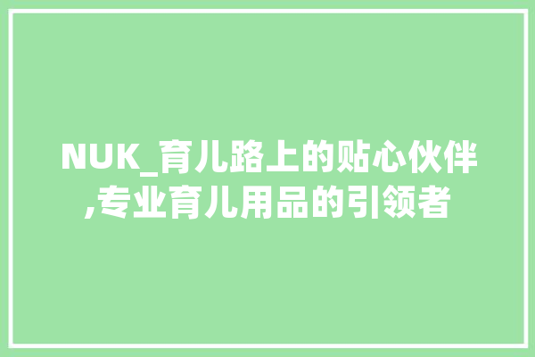 NUK_育儿路上的贴心伙伴,专业育儿用品的引领者