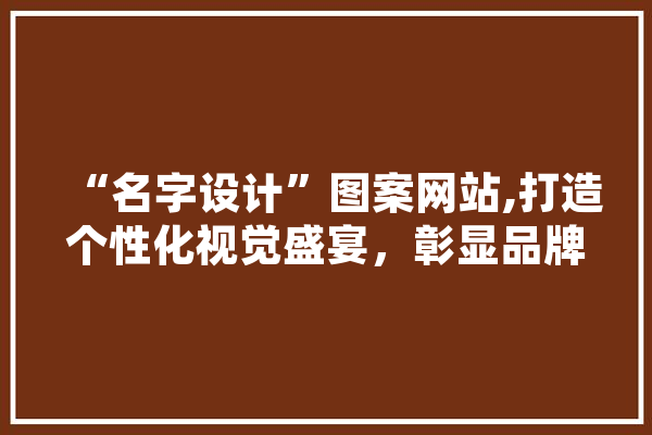 “名字设计”图案网站,打造个性化视觉盛宴，彰显品牌独特魅力 云服务