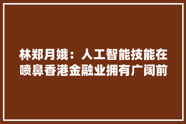 林郑月娥：人工智能技能在喷鼻香港金融业拥有广阔前景_喷鼻港_人工智能 计算机