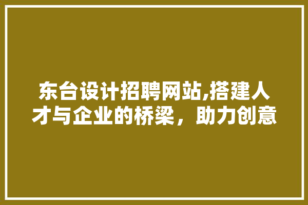 东台设计招聘网站,搭建人才与企业的桥梁，助力创意产业发展