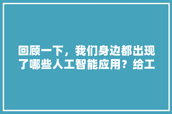 回顾一下，我们身边都出现了哪些人工智能应用？给工作生活带来了什么样的便利,回顾人工智能的发展历程,你有什么感想 智能助手