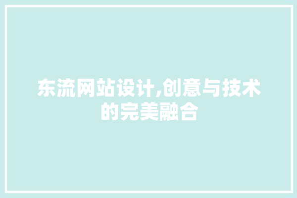 东流网站设计,创意与技术的完美融合 智能写作