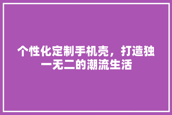 个性化定制手机壳，打造独一无二的潮流生活