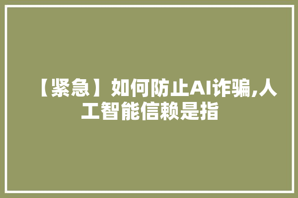 【紧急】如何防止AI诈骗,人工智能信赖是指