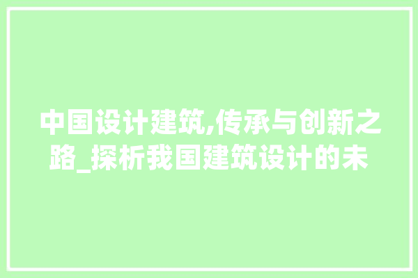中国设计建筑,传承与创新之路_探析我国建筑设计的未来发展 绘影字幕
