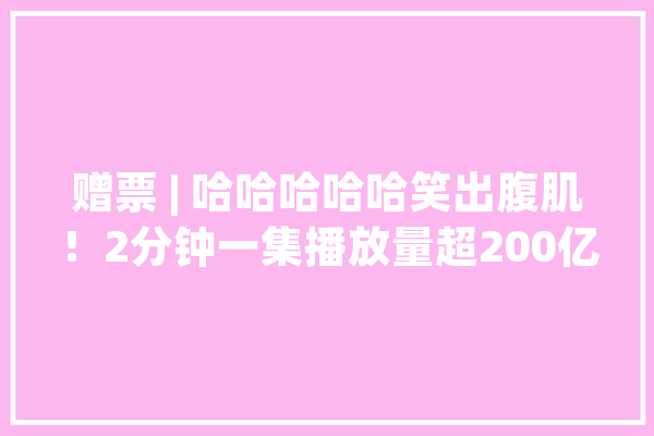 赠票 | 哈哈哈哈哈笑出腹肌！2分钟一集播放量超200亿的爆笑虫子来了_爆笑_虫子 智能问答