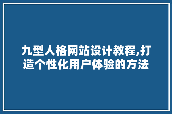 九型人格网站设计教程,打造个性化用户体验的方法