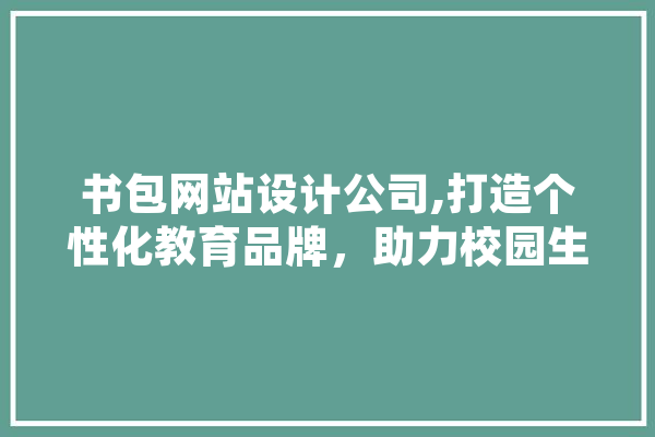 书包网站设计公司,打造个性化教育品牌，助力校园生活新篇章 科技快讯