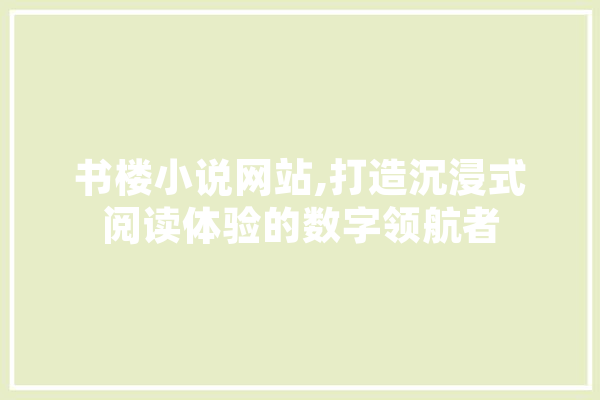 书楼小说网站,打造沉浸式阅读体验的数字领航者 智能问答