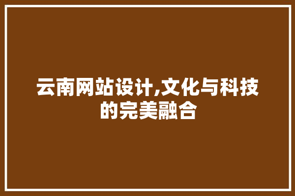 云南网站设计,文化与科技的完美融合
