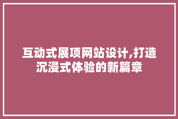 互动式展项网站设计,打造沉浸式体验的新篇章 智能问答