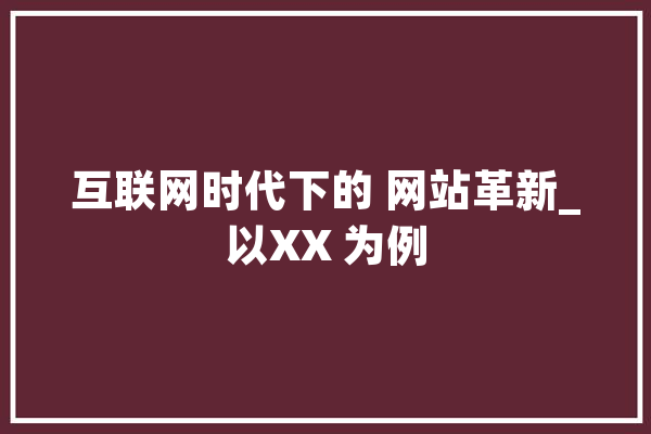 互联网时代下的 网站革新_以XX 为例