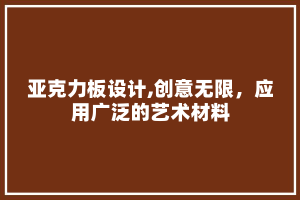 亚克力板设计,创意无限，应用广泛的艺术材料