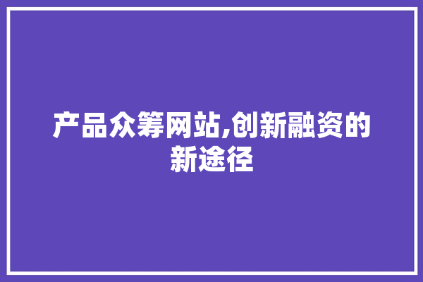 产品众筹网站,创新融资的新途径 智能问答