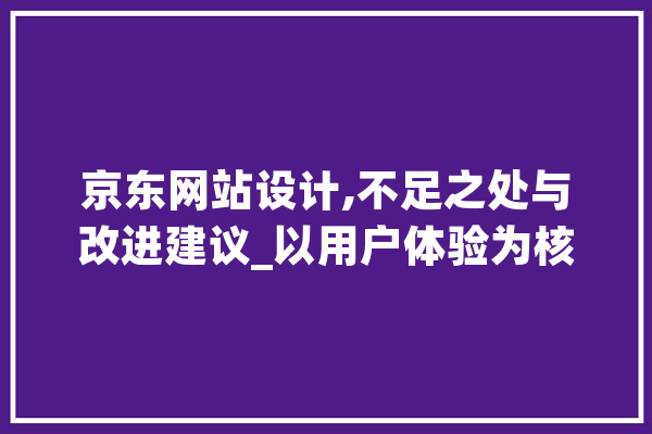 京东网站设计,不足之处与改进建议_以用户体验为核心 智能助手