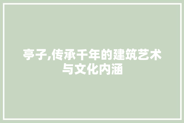 亭子,传承千年的建筑艺术与文化内涵 智能问答