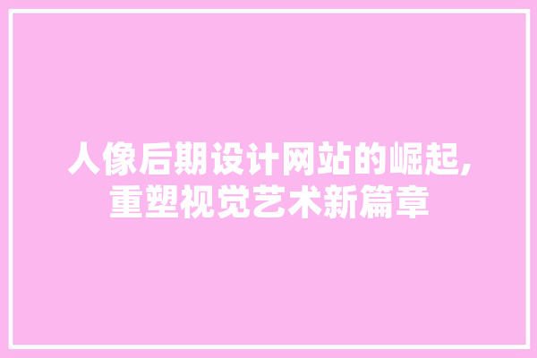 人像后期设计网站的崛起,重塑视觉艺术新篇章