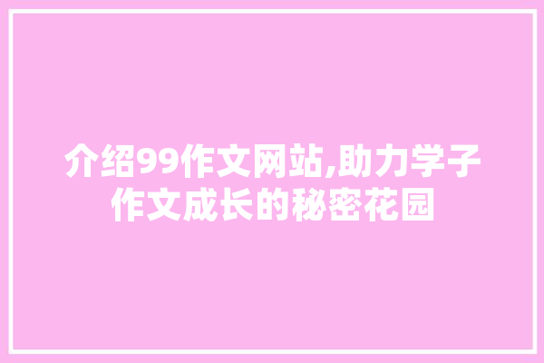 介绍99作文网站,助力学子作文成长的秘密花园