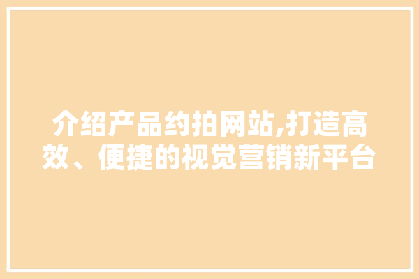 介绍产品约拍网站,打造高效、便捷的视觉营销新平台 计算机