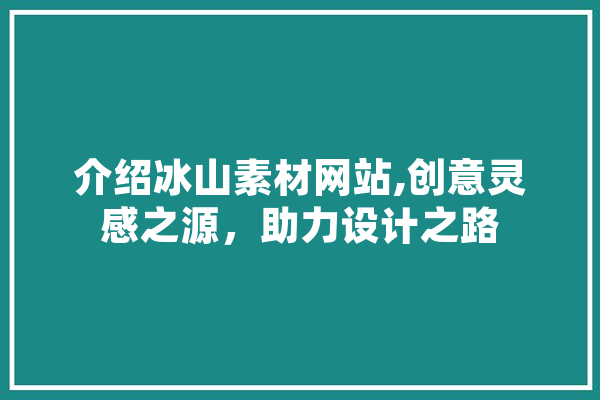 介绍冰山素材网站,创意灵感之源，助力设计之路 智能写作