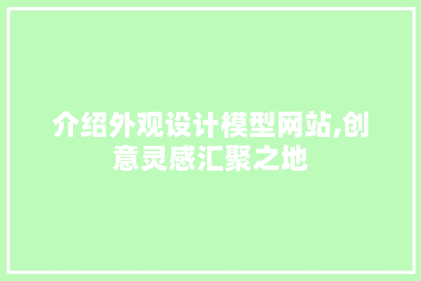 介绍外观设计模型网站,创意灵感汇聚之地 文字写作