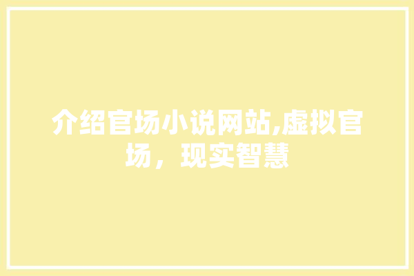 介绍官场小说网站,虚拟官场，现实智慧 AI快讯