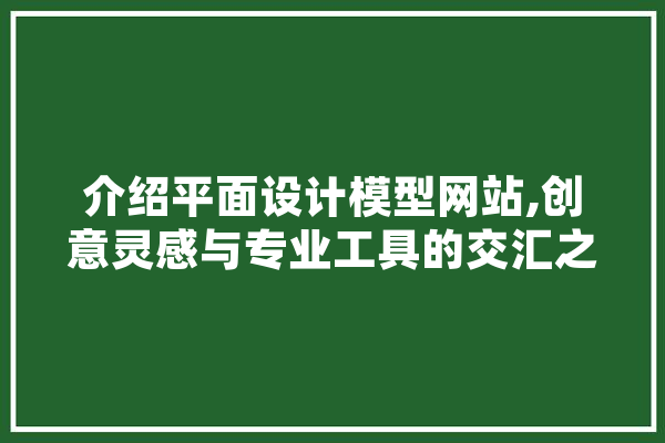 介绍平面设计模型网站,创意灵感与专业工具的交汇之地