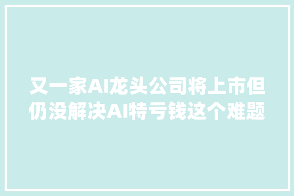 又一家AI龙头公司将上市但仍没解决AI特亏钱这个难题_范式_亿元