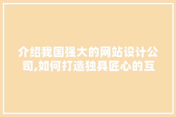 介绍我国强大的网站设计公司,如何打造独具匠心的互联网产品 文字写作