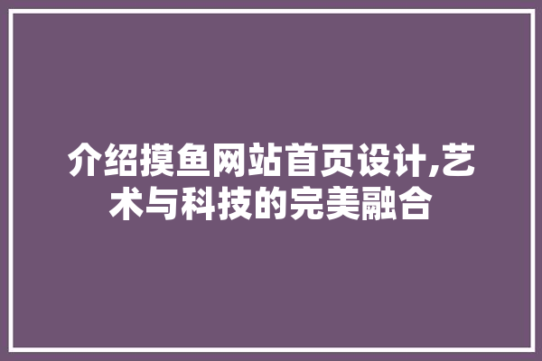 介绍摸鱼网站首页设计,艺术与科技的完美融合