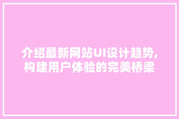 介绍最新网站UI设计趋势,构建用户体验的完美桥梁 文字写作
