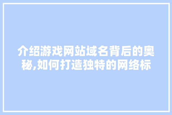 介绍游戏网站域名背后的奥秘,如何打造独特的网络标识 智能问答