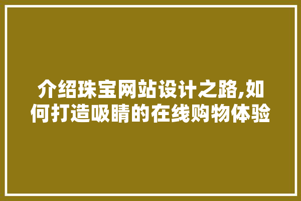 介绍珠宝网站设计之路,如何打造吸睛的在线购物体验