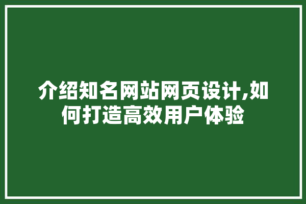 介绍知名网站网页设计,如何打造高效用户体验