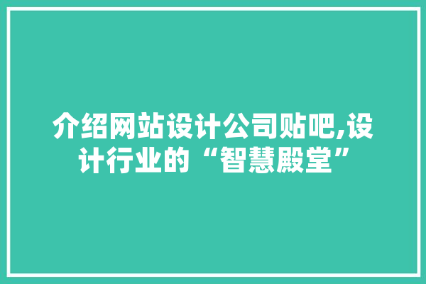 介绍网站设计公司贴吧,设计行业的“智慧殿堂”