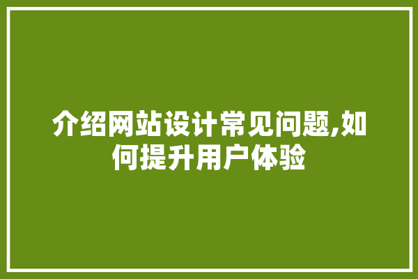介绍网站设计常见问题,如何提升用户体验 智能助手