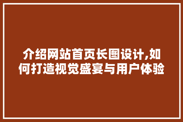 介绍网站首页长图设计,如何打造视觉盛宴与用户体验的双赢之路 科技快讯