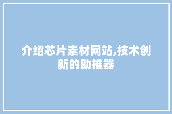介绍芯片素材网站,技术创新的助推器 绘影字幕