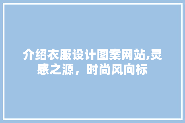 介绍衣服设计图案网站,灵感之源，时尚风向标