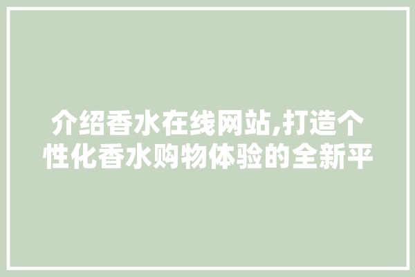 介绍香水在线网站,打造个性化香水购物体验的全新平台