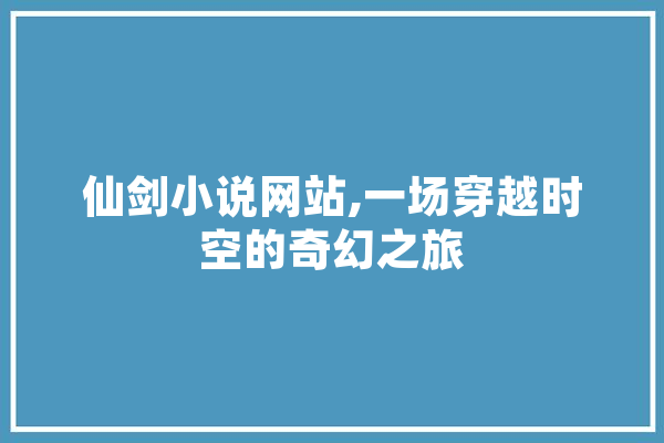 仙剑小说网站,一场穿越时空的奇幻之旅