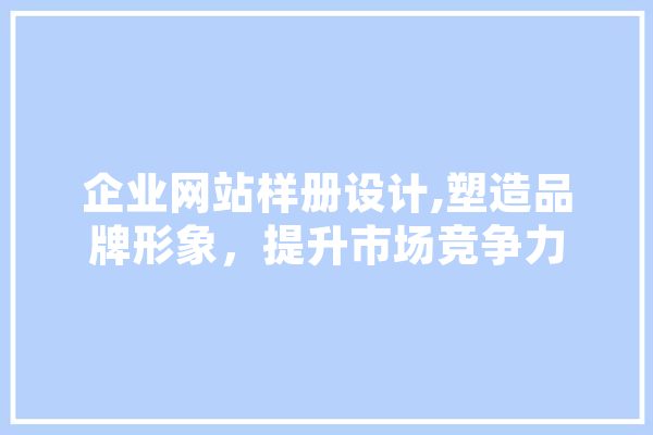 企业网站样册设计,塑造品牌形象，提升市场竞争力 计算机