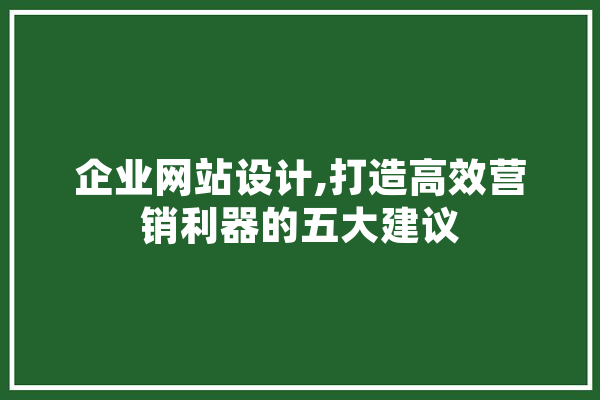 企业网站设计,打造高效营销利器的五大建议 AI快讯