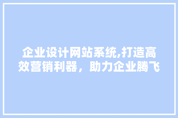 企业设计网站系统,打造高效营销利器，助力企业腾飞 科技快讯