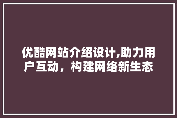 优酷网站介绍设计,助力用户互动，构建网络新生态