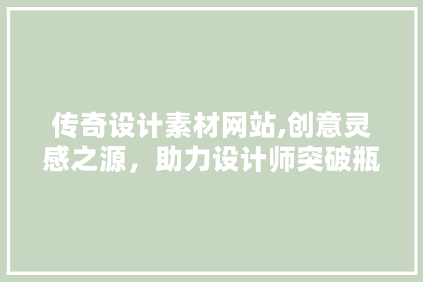 传奇设计素材网站,创意灵感之源，助力设计师突破瓶颈 智能写作