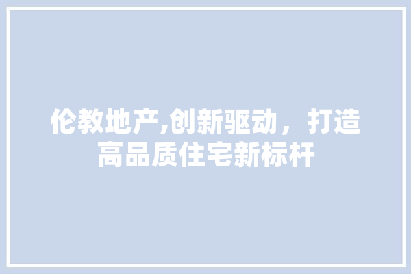 伦教地产,创新驱动，打造高品质住宅新标杆 智能助手
