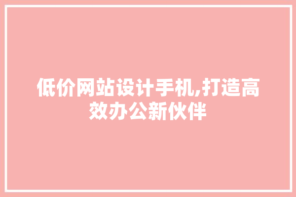 低价网站设计手机,打造高效办公新伙伴 文字写作