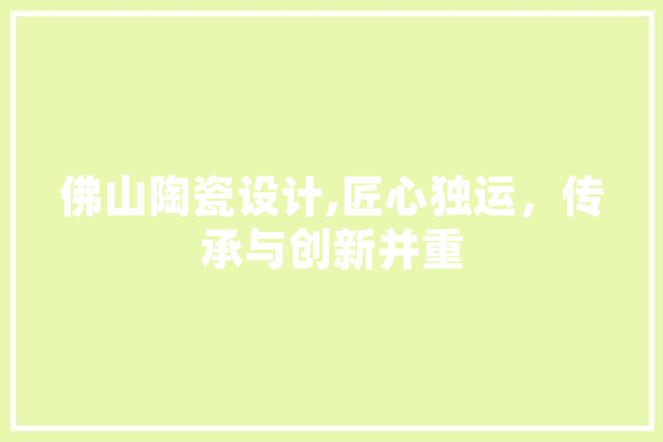 佛山陶瓷设计,匠心独运，传承与创新并重
